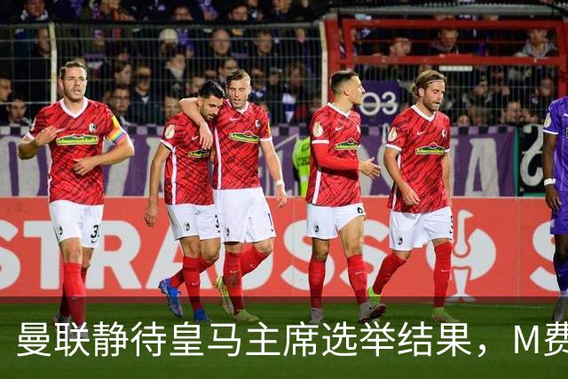 曼联静待皇马主席选举结果，M费转会命运或将迎来转折